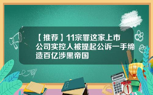 【推荐】11宗罪这家上市公司实控人被提起公诉一手缔造百亿涉黑帝国