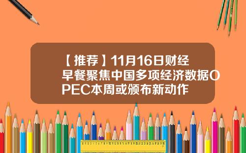 【推荐】11月16日财经早餐聚焦中国多项经济数据OPEC本周或颁布新动作
