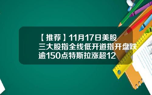 【推荐】11月17日美股三大股指全线低开道指开盘跌逾150点特斯拉涨超12