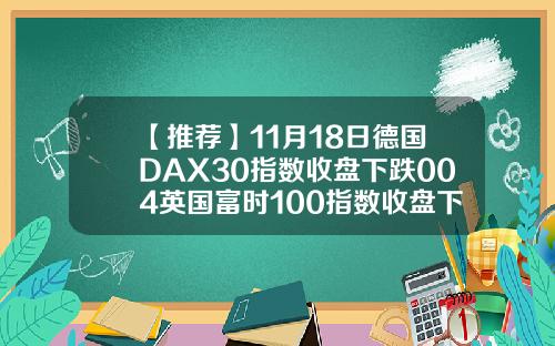 【推荐】11月18日德国DAX30指数收盘下跌004英国富时100指数收盘下跌087