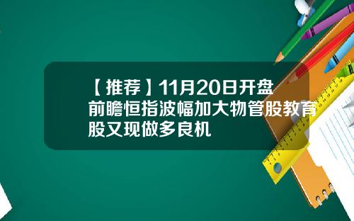【推荐】11月20日开盘前瞻恒指波幅加大物管股教育股又现做多良机