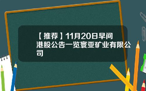 【推荐】11月20日早间港股公告一览寰亚矿业有限公司