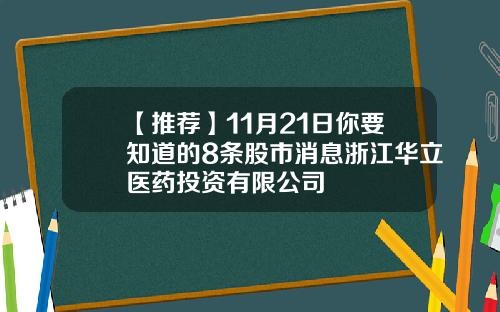 【推荐】11月21日你要知道的8条股市消息浙江华立医药投资有限公司