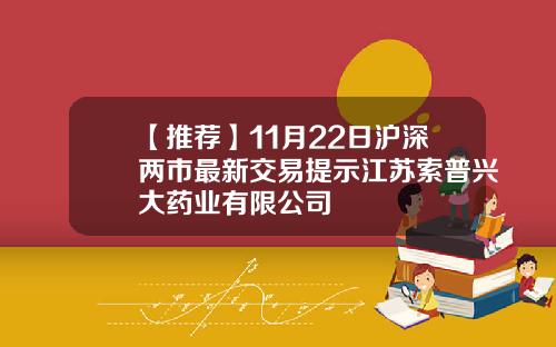 【推荐】11月22日沪深两市最新交易提示江苏索普兴大药业有限公司