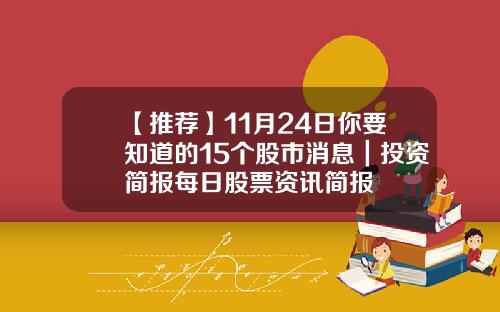 【推荐】11月24日你要知道的15个股市消息｜投资简报每日股票资讯简报