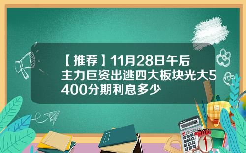 【推荐】11月28日午后主力巨资出逃四大板块光大5400分期利息多少