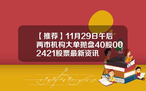 【推荐】11月29日午后两市机构大单抛盘40股002421股票最新资讯