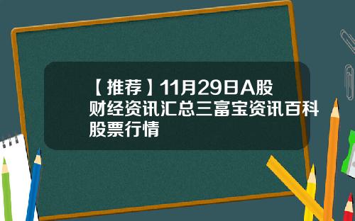 【推荐】11月29日A股财经资讯汇总三富宝资讯百科股票行情