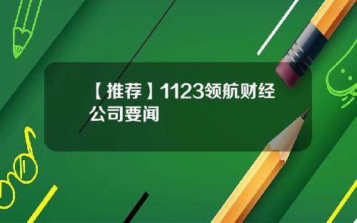 【推荐】1123领航财经公司要闻