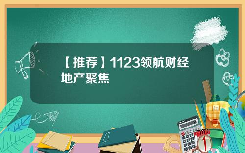 【推荐】1123领航财经地产聚焦