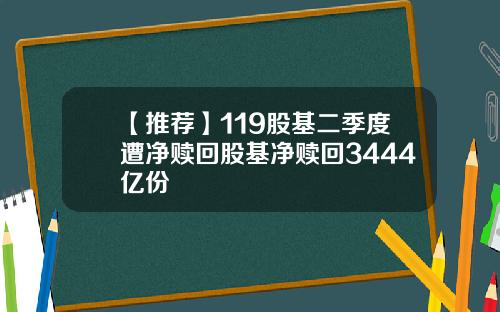 【推荐】119股基二季度遭净赎回股基净赎回3444亿份
