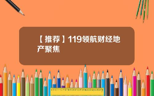 【推荐】119领航财经地产聚焦