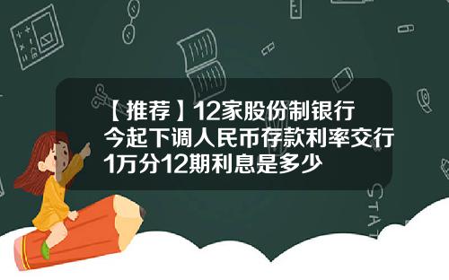 【推荐】12家股份制银行今起下调人民币存款利率交行1万分12期利息是多少