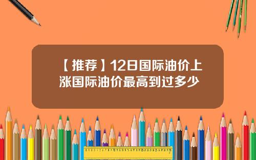 【推荐】12日国际油价上涨国际油价最高到过多少