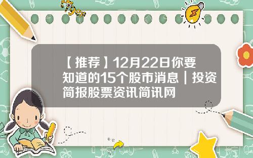 【推荐】12月22日你要知道的15个股市消息｜投资简报股票资讯简讯网