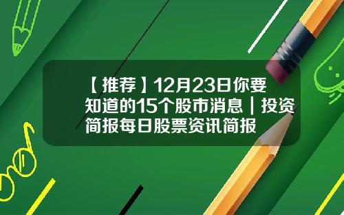 【推荐】12月23日你要知道的15个股市消息｜投资简报每日股票资讯简报