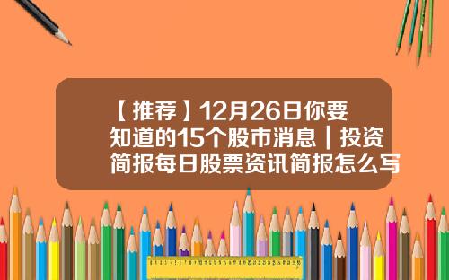 【推荐】12月26日你要知道的15个股市消息｜投资简报每日股票资讯简报怎么写