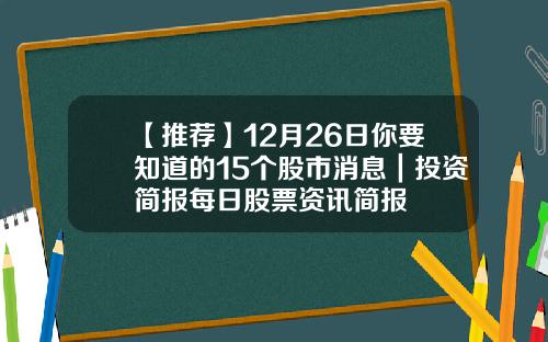 【推荐】12月26日你要知道的15个股市消息｜投资简报每日股票资讯简报