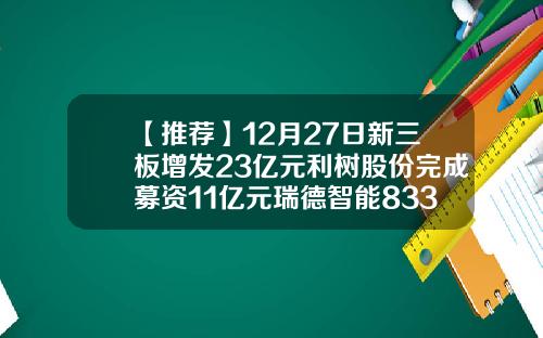 【推荐】12月27日新三板增发23亿元利树股份完成募资11亿元瑞德智能833635股本多少