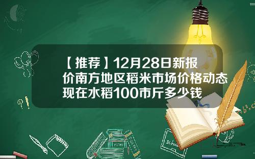 【推荐】12月28日新报价南方地区稻米市场价格动态现在水稻100市斤多少钱