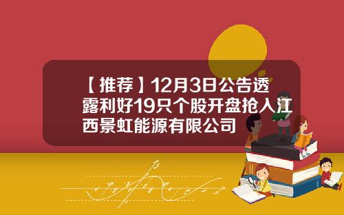 【推荐】12月3日公告透露利好19只个股开盘抢入江西景虹能源有限公司