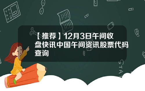 【推荐】12月3日午间收盘快讯中国午间资讯股票代码查询