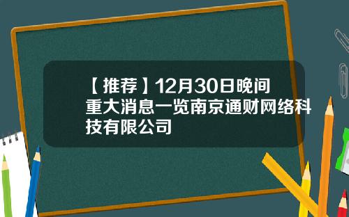 【推荐】12月30日晚间重大消息一览南京通财网络科技有限公司