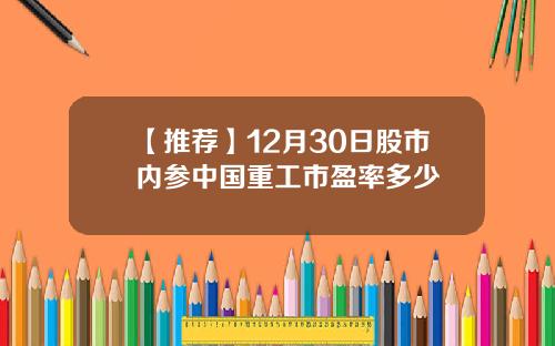 【推荐】12月30日股市内参中国重工市盈率多少