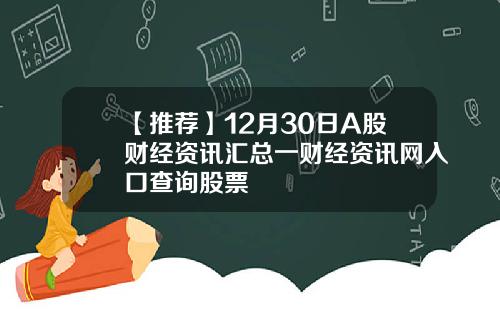 【推荐】12月30日A股财经资讯汇总一财经资讯网入口查询股票