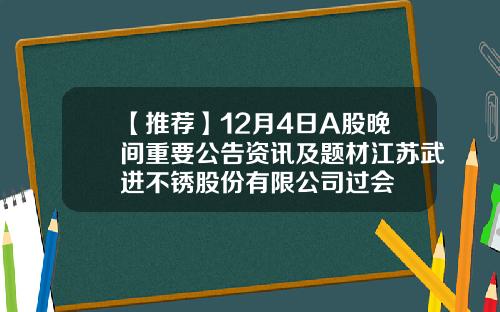 【推荐】12月4日A股晚间重要公告资讯及题材江苏武进不锈股份有限公司过会