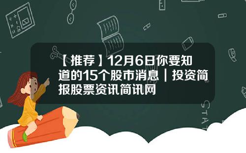 【推荐】12月6日你要知道的15个股市消息｜投资简报股票资讯简讯网