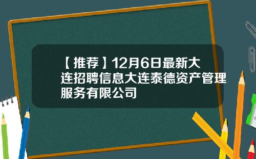 【推荐】12月6日最新大连招聘信息大连泰德资产管理服务有限公司