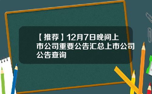 【推荐】12月7日晚间上市公司重要公告汇总上市公司公告查询