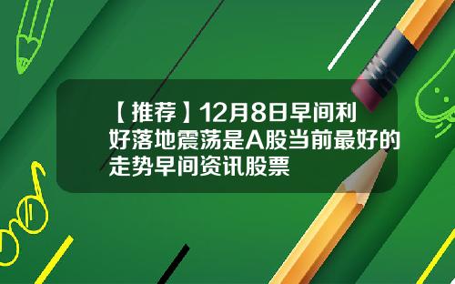 【推荐】12月8日早间利好落地震荡是A股当前最好的走势早间资讯股票