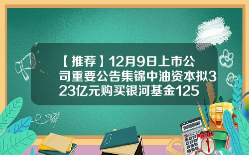 【推荐】12月9日上市公司重要公告集锦中油资本拟323亿元购买银河基金125股权基金000800