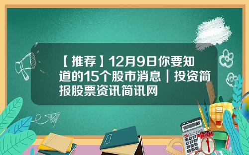 【推荐】12月9日你要知道的15个股市消息｜投资简报股票资讯简讯网
