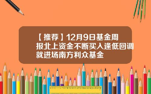 【推荐】12月9日基金周报北上资金不断买入逢低回调就进场南方利众基金