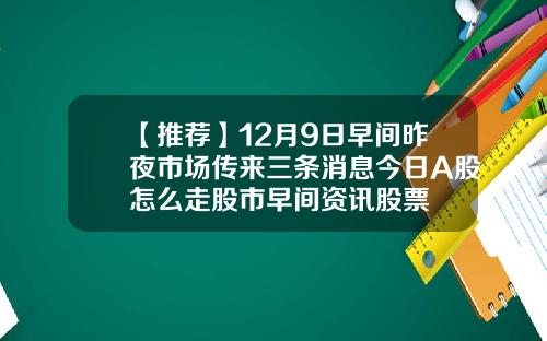 【推荐】12月9日早间昨夜市场传来三条消息今日A股怎么走股市早间资讯股票
