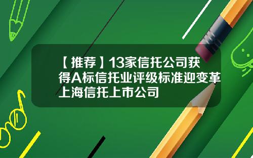 【推荐】13家信托公司获得A标信托业评级标准迎变革上海信托上市公司