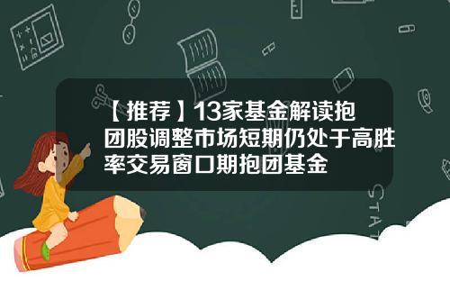 【推荐】13家基金解读抱团股调整市场短期仍处于高胜率交易窗口期抱团基金