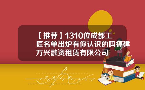 【推荐】1310位成都工匠名单出炉有你认识的吗福建万兴融资租赁有限公司