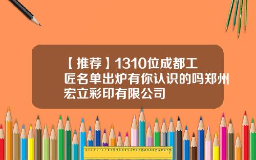 【推荐】1310位成都工匠名单出炉有你认识的吗郑州宏立彩印有限公司