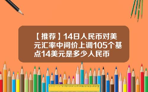【推荐】14日人民币对美元汇率中间价上调105个基点14美元是多少人民币
