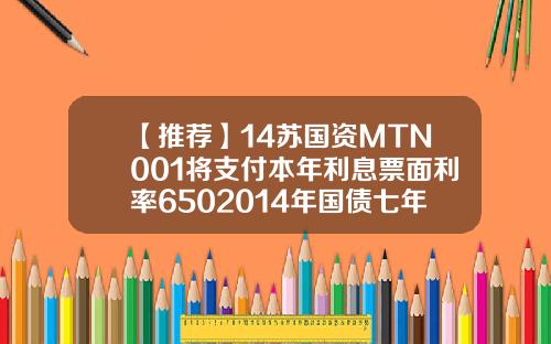 【推荐】14苏国资MTN001将支付本年利息票面利率6502014年国债七年期年利率是多少