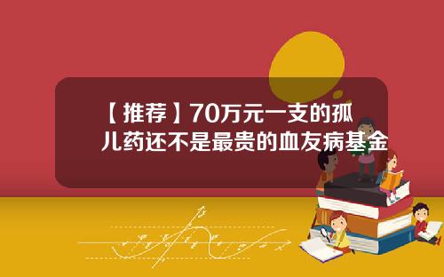 【推荐】70万元一支的孤儿药还不是最贵的血友病基金