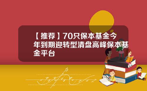 【推荐】70只保本基金今年到期迎转型清盘高峰保本基金平台
