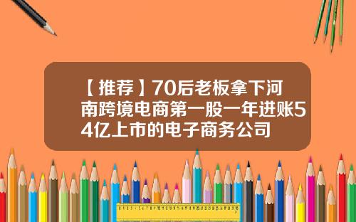 【推荐】70后老板拿下河南跨境电商第一股一年进账54亿上市的电子商务公司