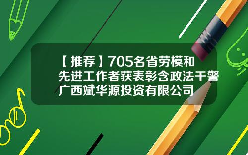 【推荐】705名省劳模和先进工作者获表彰含政法干警广西斌华源投资有限公司