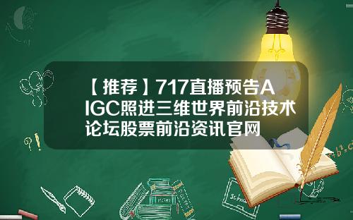 【推荐】717直播预告AIGC照进三维世界前沿技术论坛股票前沿资讯官网
