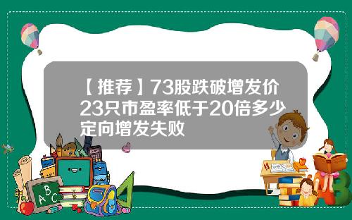 【推荐】73股跌破增发价23只市盈率低于20倍多少定向增发失败